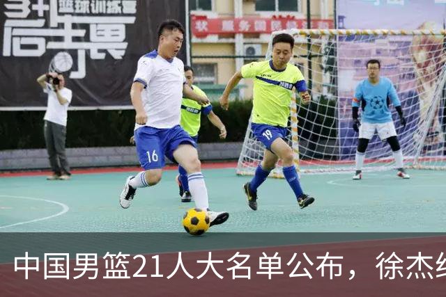 中国男篮21人大名单公布，徐杰给机会不中用，赵睿张镇麟缺席原因