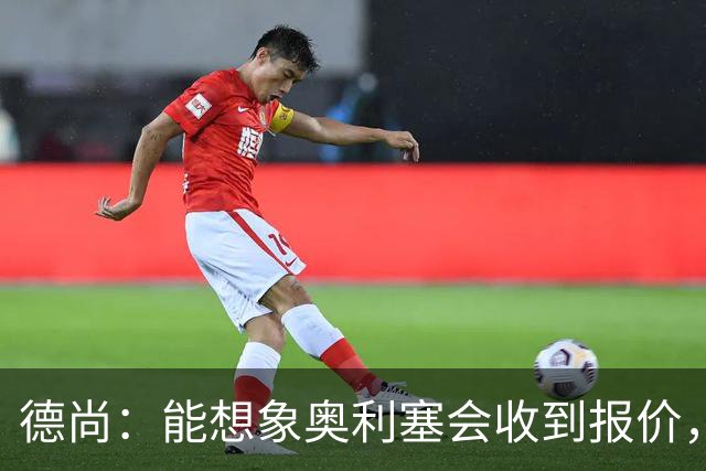 德尚：能想象奥利塞会收到报价，是走是留没有绝对的好坏选择