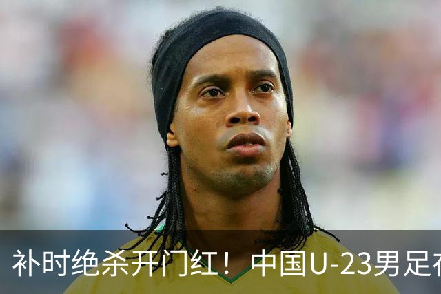 补时绝杀开门红！中国U-23男足在遵义力克塔吉克斯坦斩获邀请赛首胜
